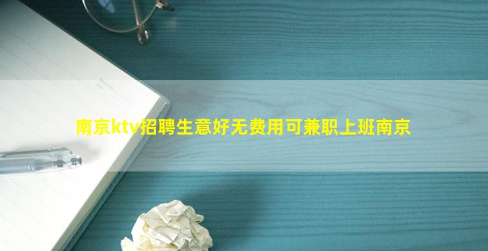 南京ktv招聘生意好无费用可兼职上班南京